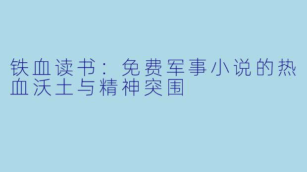 铁血读书：免费军事小说的热血沃土与精神突围