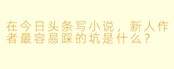 在今日头条写小说，新人作者最容易踩的坑是什么？