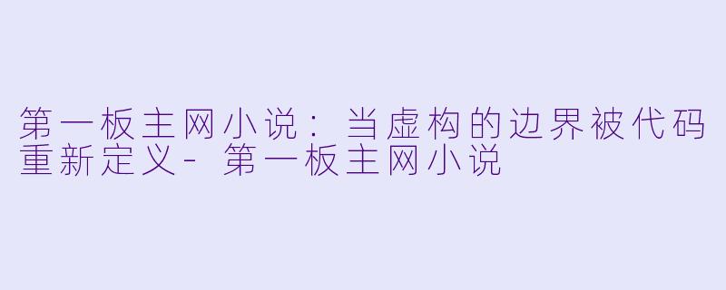 第一板主网小说:当虚构的边界被代码重新定义-第一板主网小说