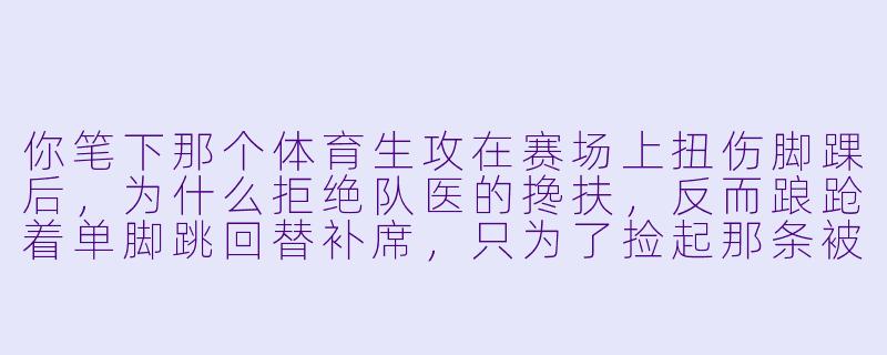 你笔下那个体育生攻在赛场上扭伤脚踝后,为什么拒绝队医的搀扶,反而踉跄着单脚跳回替补席,只为了捡起那条被踩脏的、写着对方名字的护腕?-体育生男同小说
