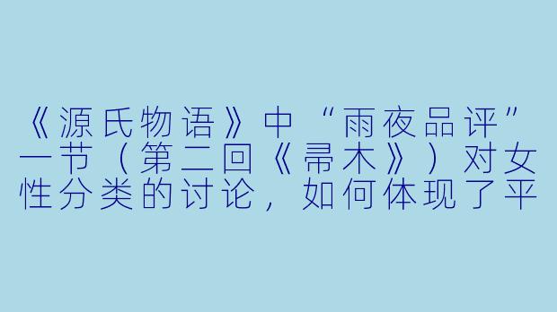 《源氏物语》中“雨夜品评”一节(第二回《帚木》)对女性分类的讨论,如何体现了平安时代贵族男性的审美理想与情感焦虑?-源氏物语小说