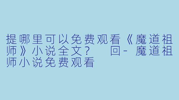 提哪里可以免费观看《魔道祖师》小说全文？
回-魔道祖师小说免费观看