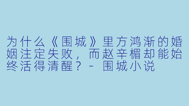 为什么《围城》里方鸿渐的婚姻注定失败,而赵辛楣却能始终活得清醒?-围城小说