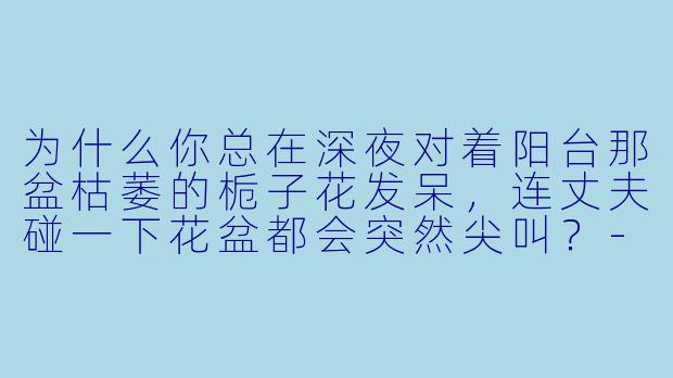 为什么你总在深夜对着阳台那盆枯萎的栀子花发呆，连丈夫碰一下花盆都会突然尖叫？-娇妻的秘密小说