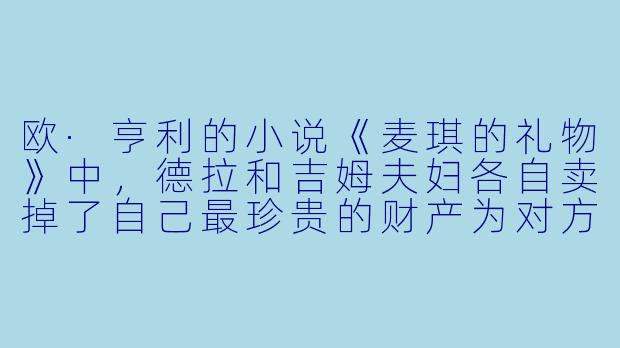 欧·亨利的小说《麦琪的礼物》中，德拉和吉姆夫妇各自卖掉了自己最珍贵的财产为对方准备圣诞礼物，结果却发现礼物变得毫无用处。这个故事最令人震撼的“欧·亨利式结尾”是什么？它通过这种反差揭示了怎样的主题？