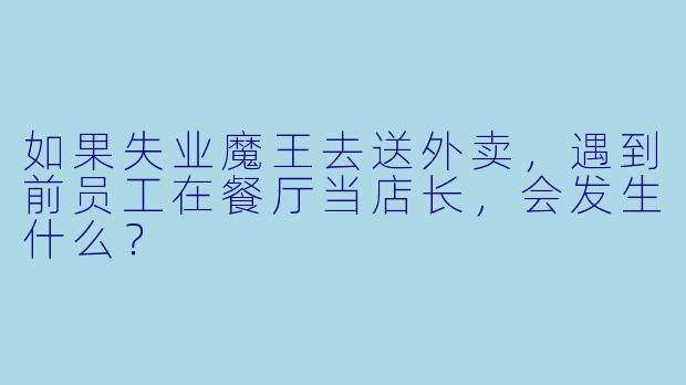 如果失业魔王去送外卖，遇到前员工在餐厅当店长，会发生什么？