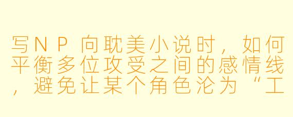 写NP向耽美小说时，如何平衡多位攻受之间的感情线，避免让某个角色沦为“工具人”或“背景板”？