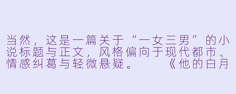 当然，这是一篇关于“一女三男”的小说标题与正文，风格偏向于现代都市、情感纠葛与轻微悬疑。

《他的白月光，她的朱砂痣》-一女三男小说
