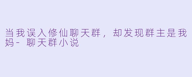 当我误入修仙聊天群,却发现群主是我妈-聊天群小说