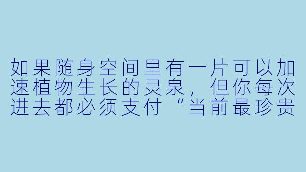 如果随身空间里有一片可以加速植物生长的灵泉，但你每次进去都必须支付“当前最珍贵的一样记忆”作为门票，你会用它来种什么？-随身空间 小说