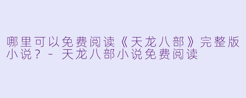 哪里可以免费阅读《天龙八部》完整版小说?-天龙八部小说免费阅读