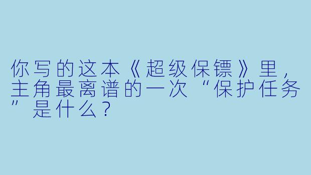 你写的这本《超级保镖》里，主角最离谱的一次“保护任务”是什么？