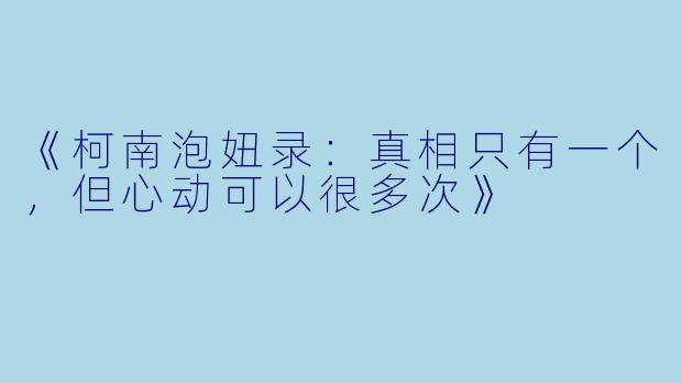 《柯南泡妞录：真相只有一个，但心动可以很多次》