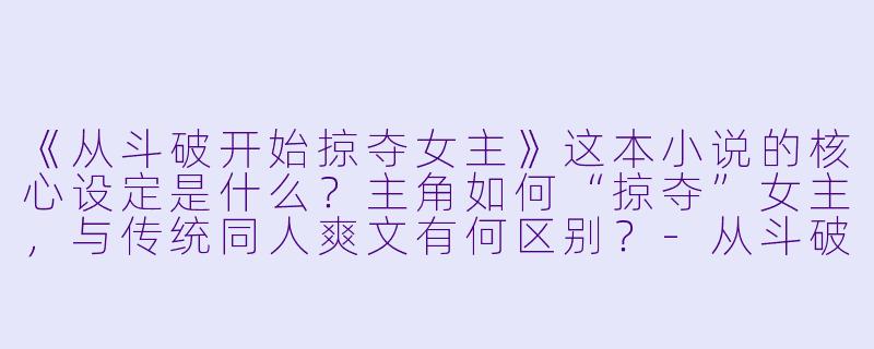 《从斗破开始掠夺女主》这本小说的核心设定是什么?主角如何“掠夺”女主,与传统同人爽文有何区别?-从斗破开始掠夺女主的小说