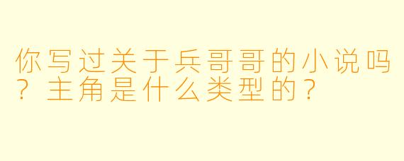 你写过关于兵哥哥的小说吗？主角是什么类型的？