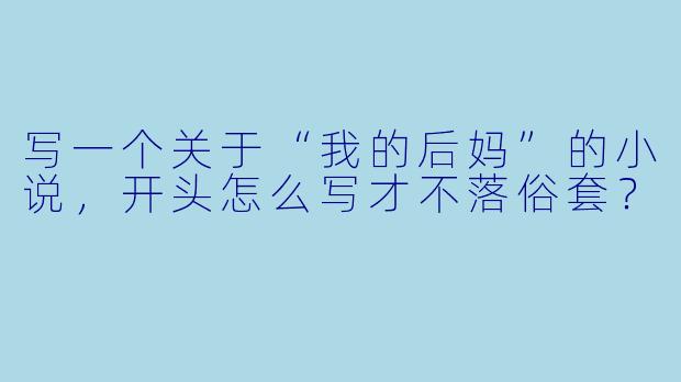 写一个关于“我的后妈”的小说，开头怎么写才不落俗套？