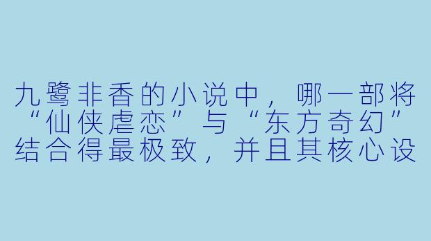 九鹭非香的小说中，哪一部将“仙侠虐恋”与“东方奇幻”结合得最极致，并且其核心设定“神女献祭”与“轮回纠葛”被读者称为“宿命感天花板”？-九鹭非香小说