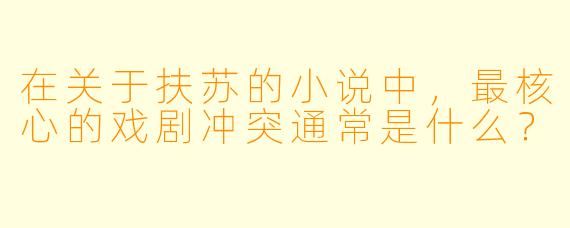 在关于扶苏的小说中,最核心的戏剧冲突通常是什么?