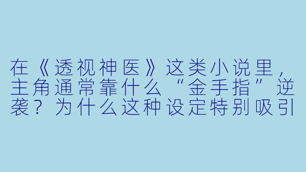 在《透视神医》这类小说里，主角通常靠什么“金手指”逆袭？为什么这种设定特别吸引读者？-透视神医小说