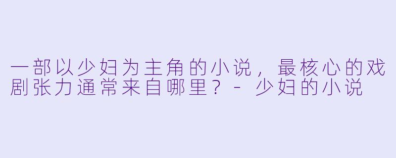 一部以少妇为主角的小说,最核心的戏剧张力通常来自哪里?-少妇的小说