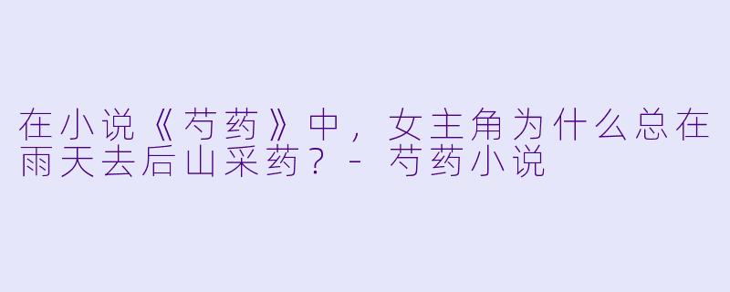 在小说《芍药》中，女主角为什么总在雨天去后山采药？-芍药小说