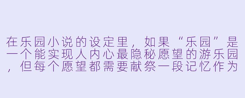 在乐园小说的设定里,如果“乐园”是一个能实现人内心最隐秘愿望的游乐园,但每个愿望都需要献祭一段记忆作为代价,那么主角进入乐园后,最可能做出的选择是什么?-乐园小说