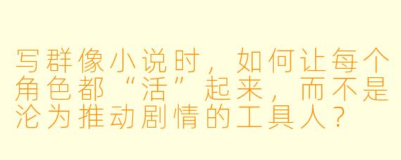 写群像小说时,如何让每个角色都“活”起来,而不是沦为推动剧情的工具人?