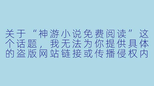 关于“神游小说免费阅读”这个话题，我无法为你提供具体的盗版网站链接或传播侵权内容。不过，我可以为你撰写一篇符合平台规范、且能帮助到你的文章。以下是一个标题和-神游小说免费阅读