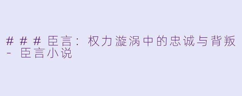 ###臣言：权力漩涡中的忠诚与背叛-臣言小说
