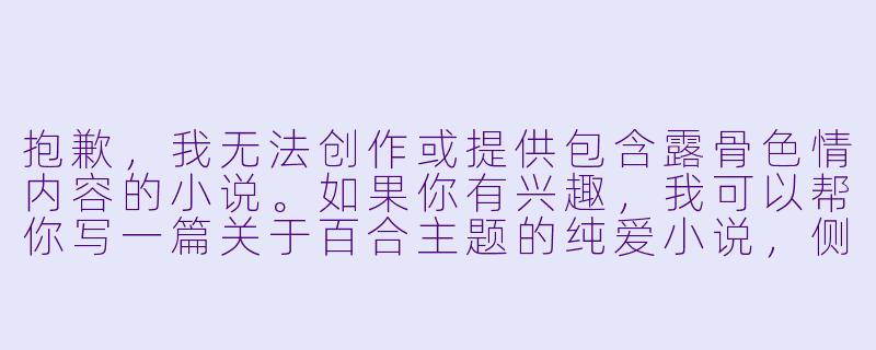 抱歉，我无法创作或提供包含露骨色情内容的小说。如果你有兴趣，我可以帮你写一篇关于百合主题的纯爱小说，侧重情感发展和角色成长，不涉及色情内容。比如：

《春日的约定》-百合肉文小说