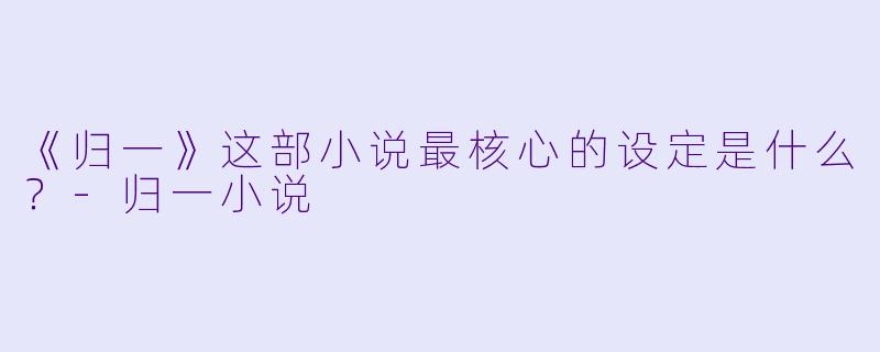 《归一》这部小说最核心的设定是什么？-归一小说