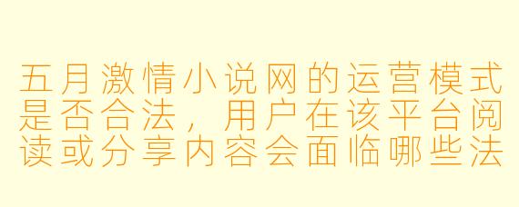 五月激情小说网的运营模式是否合法，用户在该平台阅读或分享内容会面临哪些法律风险？
