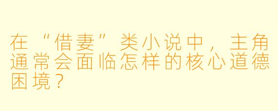 在“借妻”类小说中，主角通常会面临怎样的核心道德困境？