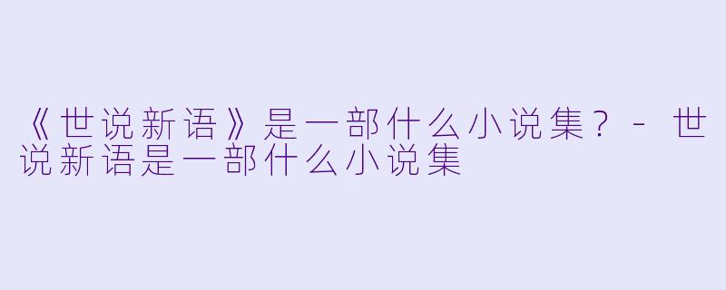 《世说新语》是一部什么小说集？-世说新语是一部什么小说集