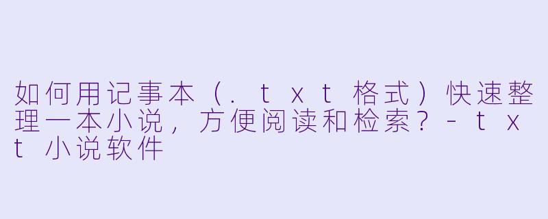 如何用记事本（.txt格式）快速整理一本小说，方便阅读和检索？-txt小说软件