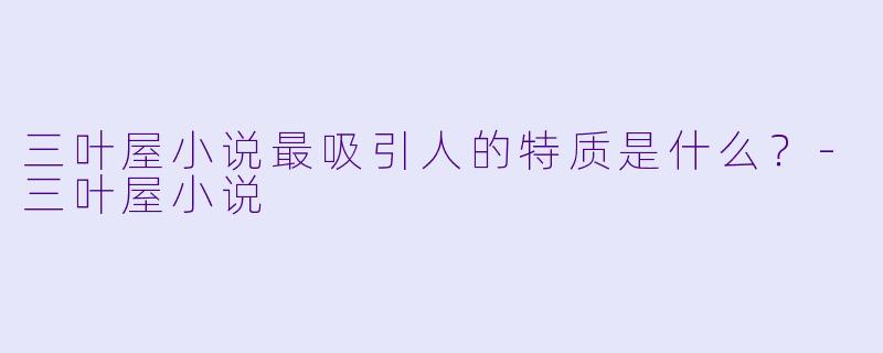 三叶屋小说最吸引人的特质是什么？-三叶屋小说