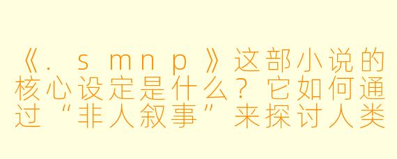 《.smnp》这部小说的核心设定是什么？它如何通过“非人叙事”来探讨人类的情感与存在困境？