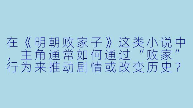 在《明朝败家子》这类小说中，主角通常如何通过“败家”行为来推动剧情或改变历史？-明朝败家子小说