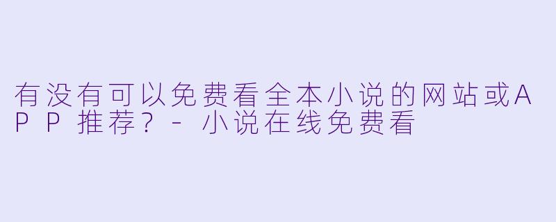 有没有可以免费看全本小说的网站或APP推荐?-小说在线免费看
