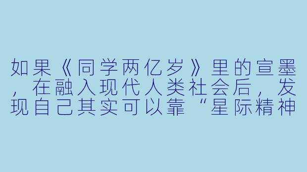 如果《同学两亿岁》里的宣墨,在融入现代人类社会后,发现自己其实可以靠“星际精神力”轻松当上学霸,但她却选择故意考砸一次期中考试,最可能的原因是什么?-同学两亿岁小说