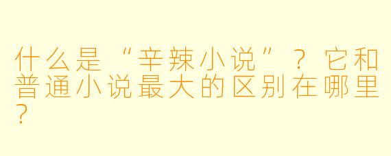 什么是“辛辣小说”?它和普通小说最大的区别在哪里?