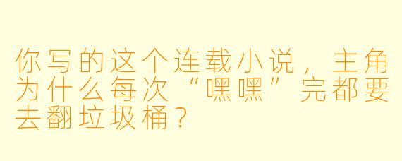 你写的这个连载小说,主角为什么每次“嘿嘿”完都要去翻垃圾桶?