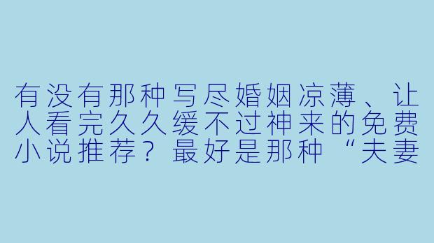 有没有那种写尽婚姻凉薄、让人看完久久缓不过神来的免费小说推荐？最好是那种“夫妻一场”的题材，能让人瞬间理解什么叫“最熟悉的陌生人”。-夫妻一场小说免费阅读