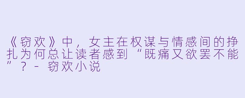 《窃欢》中，女主在权谋与情感间的挣扎为何总让读者感到“既痛又欲罢不能”？-窃欢小说