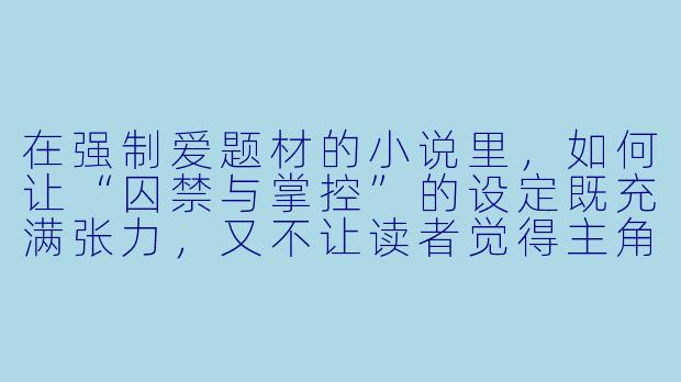 在强制爱题材的小说里，如何让“囚禁与掌控”的设定既充满张力，又不让读者觉得主角只是个变态的疯子，反而能理解甚至心疼他？