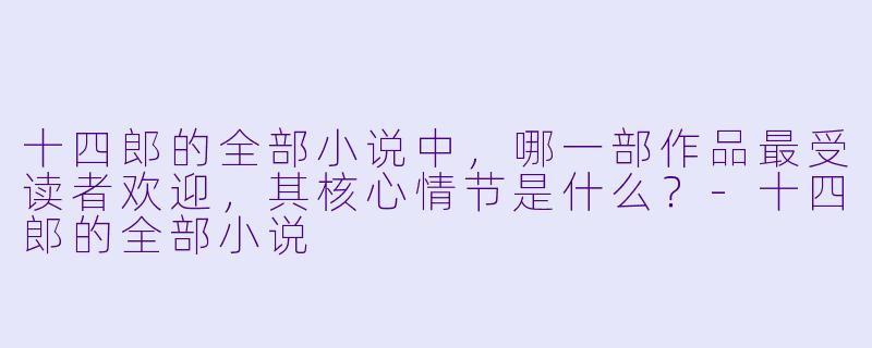 十四郎的全部小说中，哪一部作品最受读者欢迎，其核心情节是什么？-十四郎的全部小说
