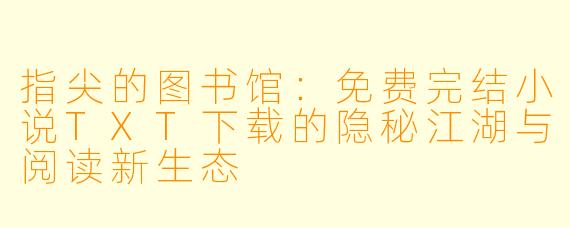 指尖的图书馆:免费完结小说TXT下载的隐秘江湖与阅读新生态