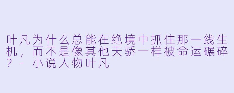 叶凡为什么总能在绝境中抓住那一线生机，而不是像其他天骄一样被命运碾碎？-小说人物叶凡