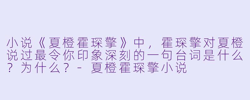 小说《夏橙霍琛擎》中，霍琛擎对夏橙说过最令你印象深刻的一句台词是什么？为什么？-夏橙霍琛擎小说