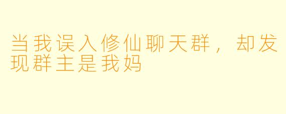 当我误入修仙聊天群,却发现群主是我妈